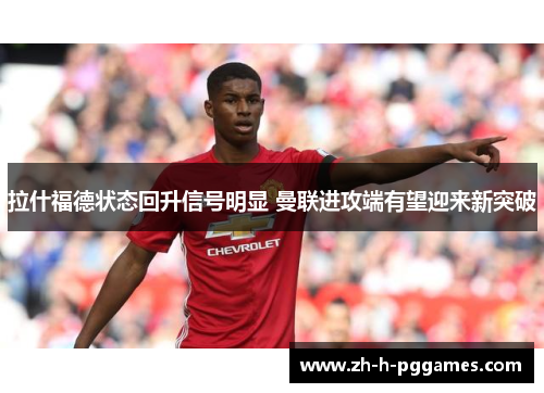 拉什福德状态回升信号明显 曼联进攻端有望迎来新突破 拉什福德状态回升信号明显 曼联进攻端有望迎来新突破