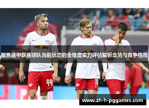 聚焦德甲联赛球队当前状态的全维度实力评估解析走势与竞争格局