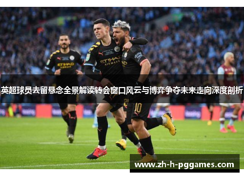 英超球员去留悬念全景解读转会窗口风云与博弈争夺未来走向深度剖析