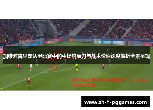 加维对阵里昂法甲比赛中的中场统治力与战术价值深度解析全景呈现