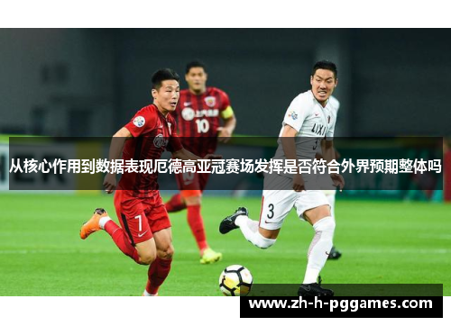 从核心作用到数据表现厄德高亚冠赛场发挥是否符合外界预期整体吗