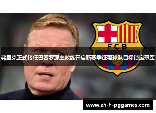 弗里克正式接任巴塞罗那主教练开启新赛季征程球队目标锁定冠军