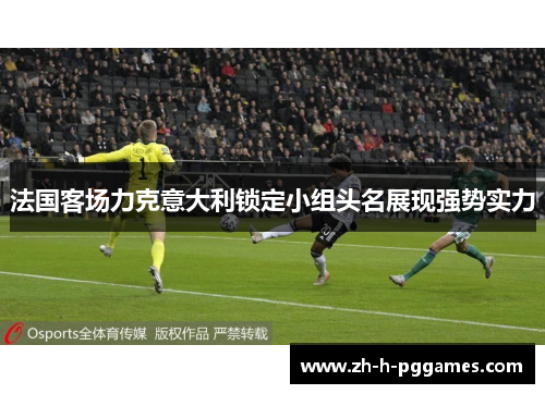 法国客场力克意大利锁定小组头名展现强势实力 法国客场力克意大利锁定小组头名展现强势实力