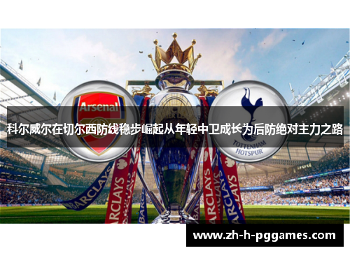 科尔威尔在切尔西防线稳步崛起从年轻中卫成长为后防绝对主力之路