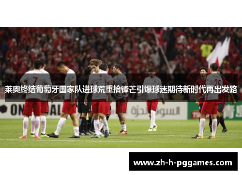 莱奥终结葡萄牙国家队进球荒重拾锋芒引爆球迷期待新时代再出发路