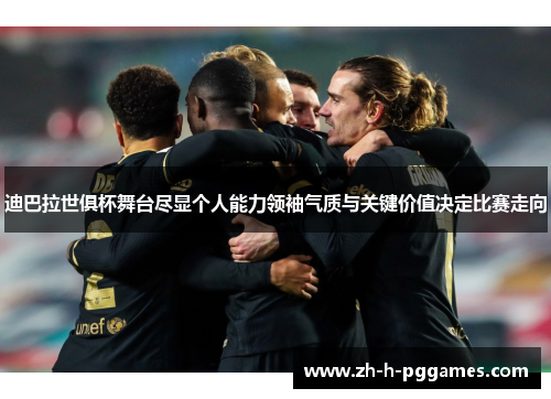 迪巴拉世俱杯舞台尽显个人能力领袖气质与关键价值决定比赛走向
