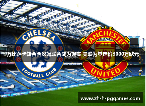 万比萨卡转会西汉姆联合成为现实 曼联为其定价3000万欧元 万比萨卡转会西汉姆联合成为现实 曼联为其定价3000万欧元