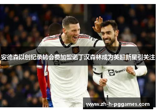 安德森以创纪录转会费加盟诺丁汉森林成为英超新星引关注 安德森以创纪录转会费加盟诺丁汉森林成为英超新星引关注
