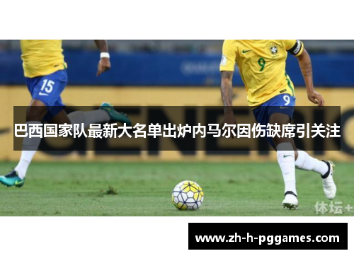巴西国家队最新大名单出炉内马尔因伤缺席引关注