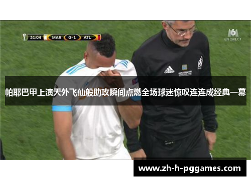 帕耶巴甲上演天外飞仙般助攻瞬间点燃全场球迷惊叹连连成经典一幕