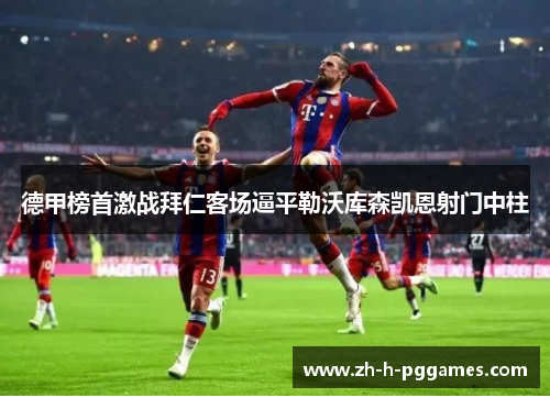 德甲榜首激战拜仁客场逼平勒沃库森凯恩射门中柱
