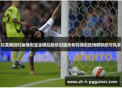 拉莫斯回归塞维利亚坐镇后防依旧强势老将领衔防线钢铁防守风采