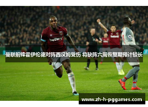 曼联前锋霍伊伦德对阵西汉姆受伤 将缺阵六周恢复期预计较长