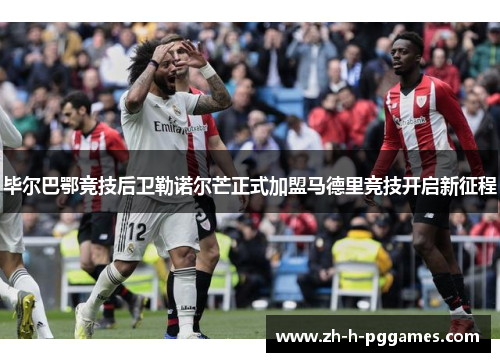 毕尔巴鄂竞技后卫勒诺尔芒正式加盟马德里竞技开启新征程