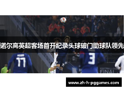 诺尔高英超客场首开纪录头球破门助球队领先