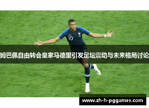 姆巴佩自由转会皇家马德里引发足坛震动与未来格局讨论