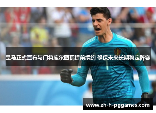 皇马正式宣布与门将库尔图瓦提前续约 确保未来长期稳定阵容