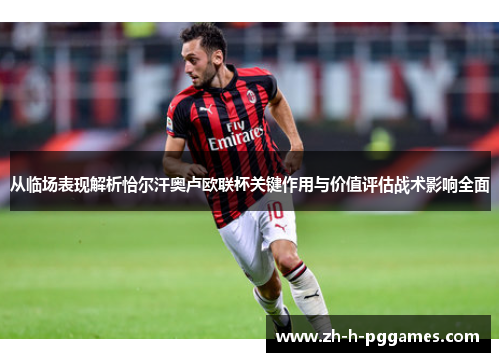 从临场表现解析恰尔汗奥卢欧联杯关键作用与价值评估战术影响全面 从临场表现解析恰尔汗奥卢欧联杯关键作用与价值评估战术影响全面