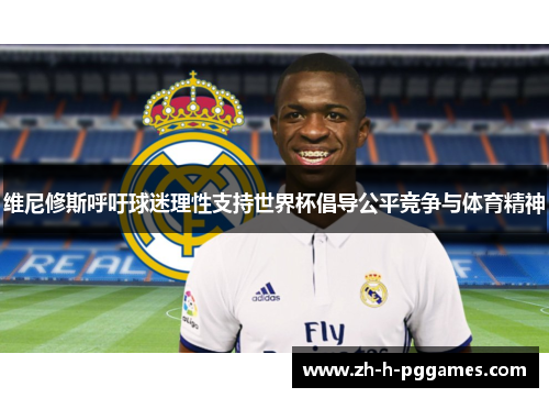 维尼修斯呼吁球迷理性支持世界杯倡导公平竞争与体育精神 维尼修斯呼吁球迷理性支持世界杯倡导公平竞争与体育精神