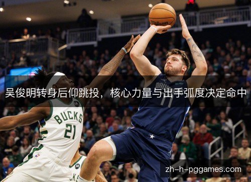 吴俊明转身后仰跳投,核心力量与出手弧度决定命中 吴俊明转身后仰跳投,核心力量与出手弧度决定命中