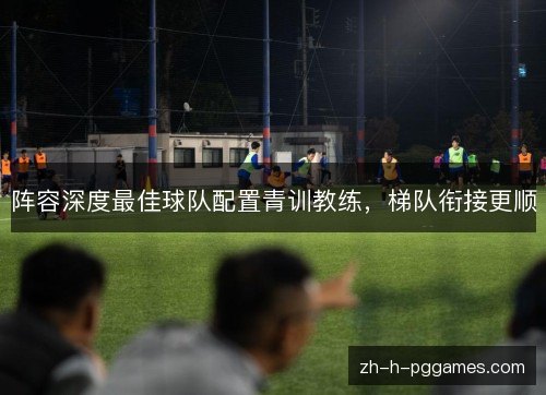 阵容深度最佳球队配置青训教练,梯队衔接更顺 阵容深度最佳球队配置青训教练,梯队衔接更顺