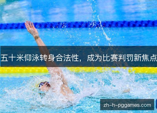 五十米仰泳转身合法性,成为比赛判罚新焦点 五十米仰泳转身合法性,成为比赛判罚新焦点
